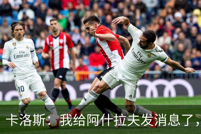 卡洛斯：我给阿什拉夫发消息了，让他踢巴西的时候别那么卖力
