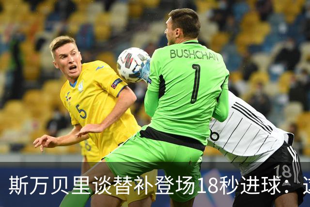 斯万贝里谈替补登场18秒进球：这太疯狂了，感觉非常棒